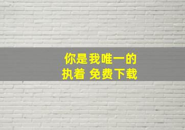 你是我唯一的执着 免费下载